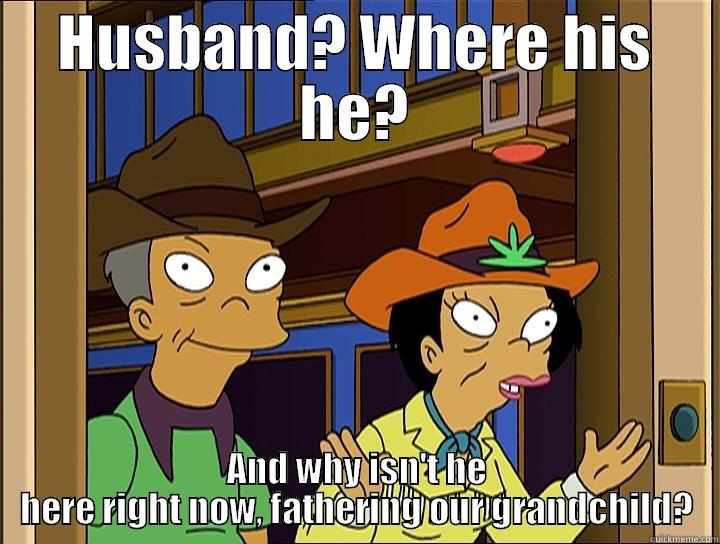 HUSBAND? WHERE HIS HE? AND WHY ISN'T HE HERE RIGHT NOW, FATHERING OUR GRANDCHILD? Misc