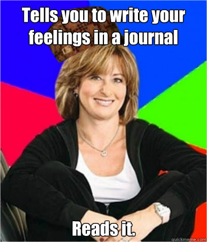 Tells you to write your feelings in a journal  Reads it.  Scumbag mom