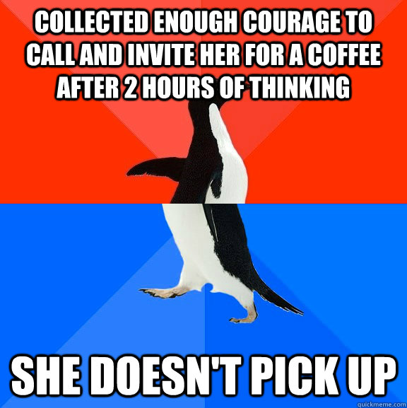collected enough courage to call and invite her for a coffee after 2 hours of thinking  she doesn't pick up  Socially Awesome Awkward Penguin