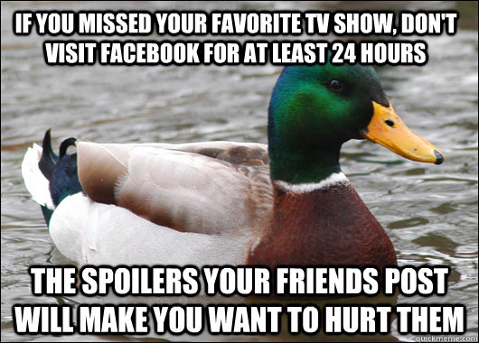 If you missed your favorite TV show, don't visit facebook for at least 24 hours the spoilers your friends post will make you want to hurt them  Actual Advice Mallard