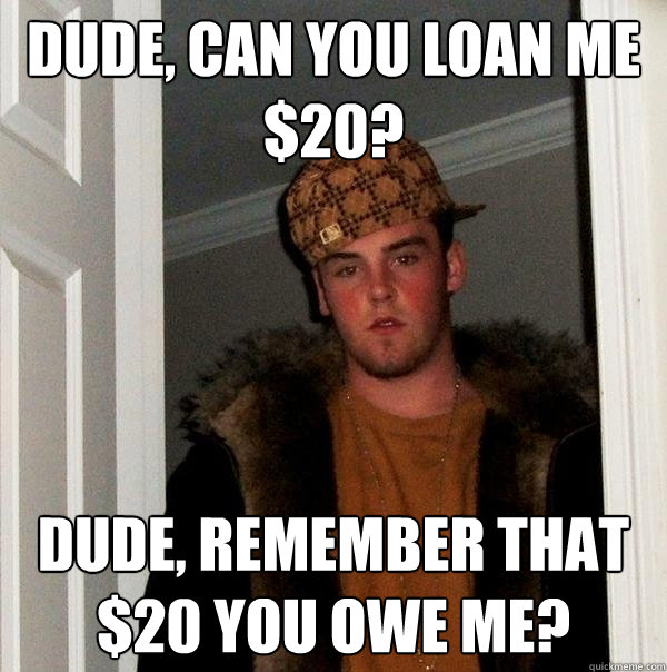 Dude, can you loan me $20? Dude, remember that $20 you owe me? - Dude, can you loan me $20? Dude, remember that $20 you owe me?  Scumbag Steve