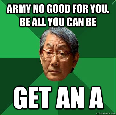 Army no good for you. Be all you can be Get an A  High Expectations Asian Father