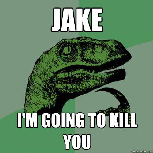 JAKE I'm going to kill you  Philosoraptor