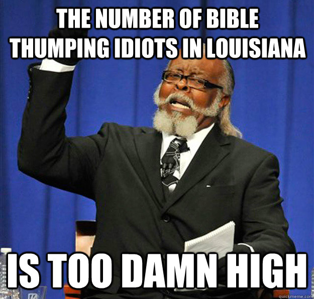 The number of bible thumping idiots in louisiana  Is too damn high  Jimmy McMillan