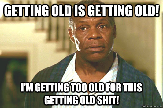 Getting old is getting old! I'm getting too old for this getting old shit!  Glover getting old