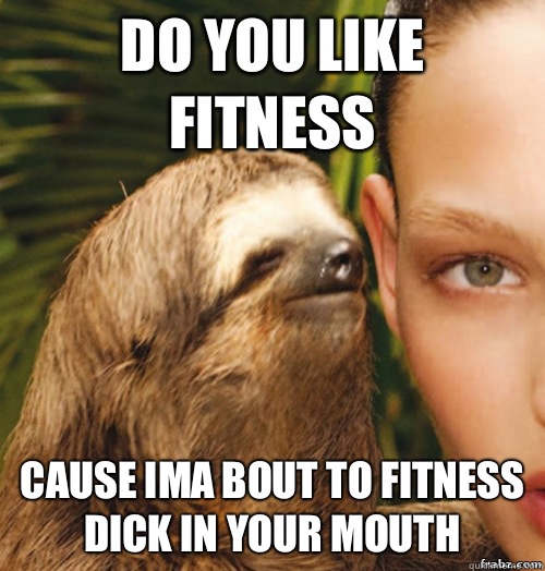 Do you like fitness Cause ima bout to fitness dick in your mouth  rape sloth