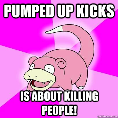 pumped up kicks  is about killing people!  Slowpoke
