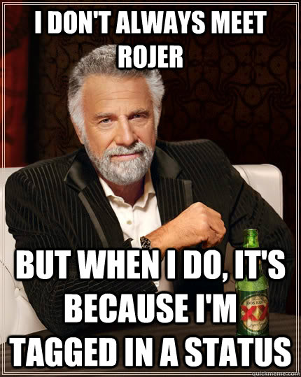 I don't always meet Rojer but when I do, it's because I'm tagged in a status  The Most Interesting Man In The World