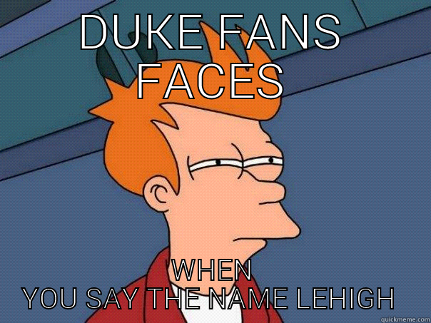 DUKE FANS FACES WHEN YOU SAY THE NAME LEHIGH  Futurama Fry