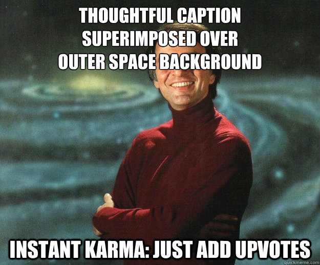 thoughtful caption
superimposed over
outer space background instant karma: just add upvotes - thoughtful caption
superimposed over
outer space background instant karma: just add upvotes  Carl Sagan