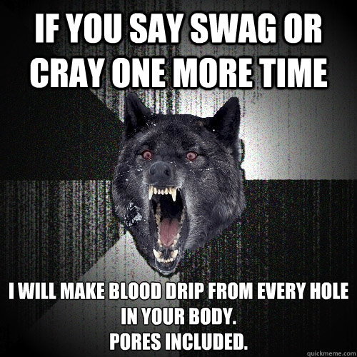 If you say swag or cray one more time i will make blood drip from every hole in your body.
pores included. - If you say swag or cray one more time i will make blood drip from every hole in your body.
pores included.  Insanity Wolf bangs Courage Wolf