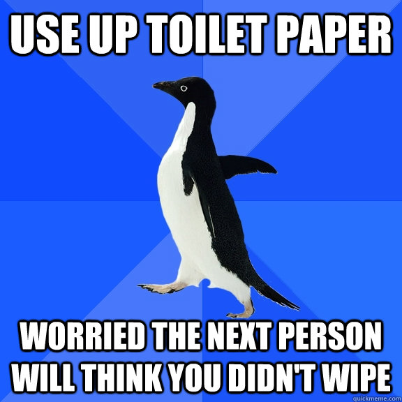 Use up toilet paper Worried the next person will think you didn't wipe  Socially Awkward Penguin