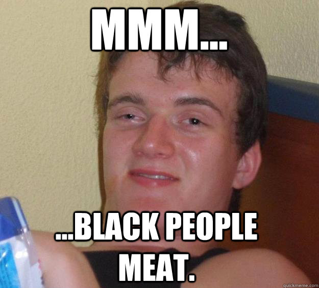 Mmm... ...black people meat. - Mmm... ...black people meat.  10 Guy