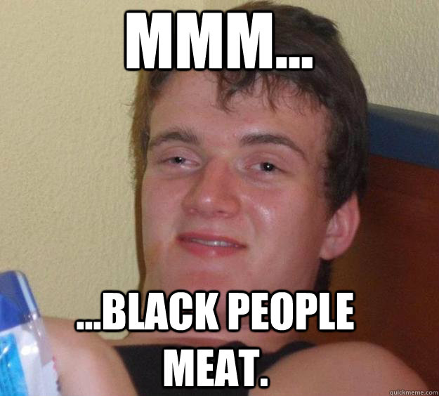 Mmm... ...black people meat.  10 Guy