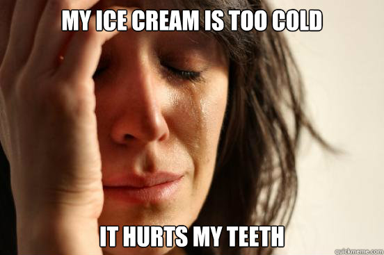 My ice cream is too cold It hurts my teeth  First World Problems