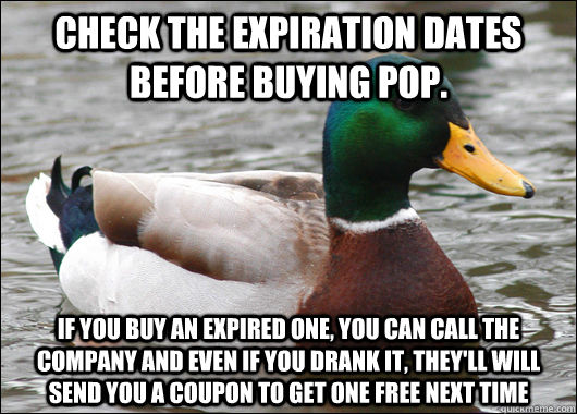 Check the expiration dates before buying pop. If you buy an expired one, you can call the company and even if you drank it, they'll will send you a coupon to get one free next time  Actual Advice Mallard