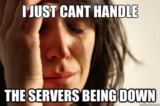 I just cant handle the servers being down  First World Problems