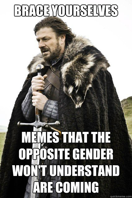 Brace yourselves Memes that the opposite gender won't understand are coming  - Brace yourselves Memes that the opposite gender won't understand are coming   Misc