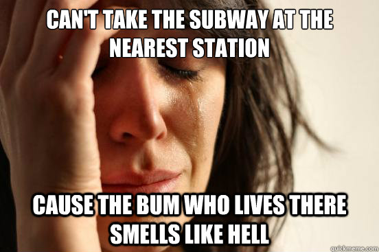 can't take the subway at the nearest station cause the bum who lives there smells like hell  First World Problems