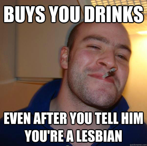 Buys you drinks even after you tell him you're a lesbian - Buys you drinks even after you tell him you're a lesbian  Good Guy Greg 