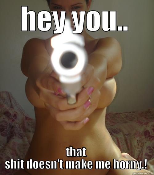 HEY YOU.. THAT SHIT DOESN'T MAKE ME HORNY.! Misc