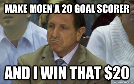 Make Moen a 20 goal scorer And I win that $20  