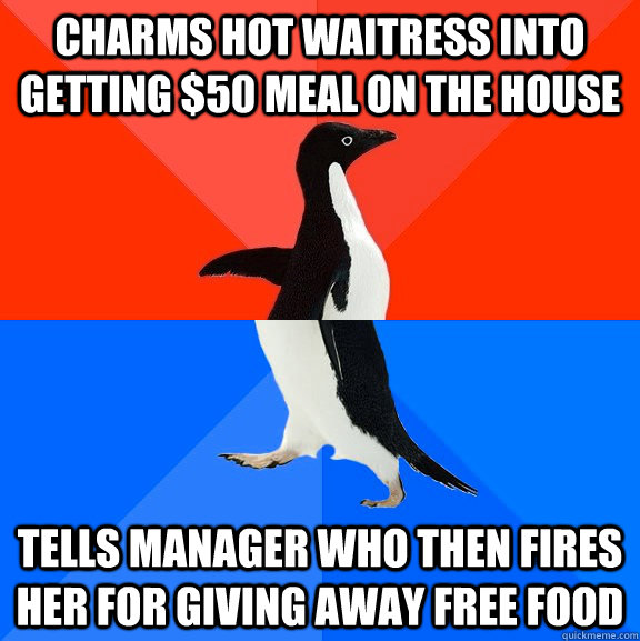 Charms hot waitress into getting $50 meal on the house tells manager who then fires her for giving away free food  Socially Awesome Awkward Penguin