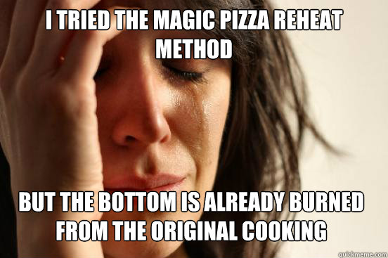 I tried the magic pizza reheat method But the bottom is already burned from the original cooking  First World Problems