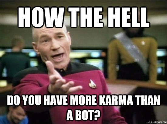 How the hell do you have more karma than a bot?  Annoyed Picard HD