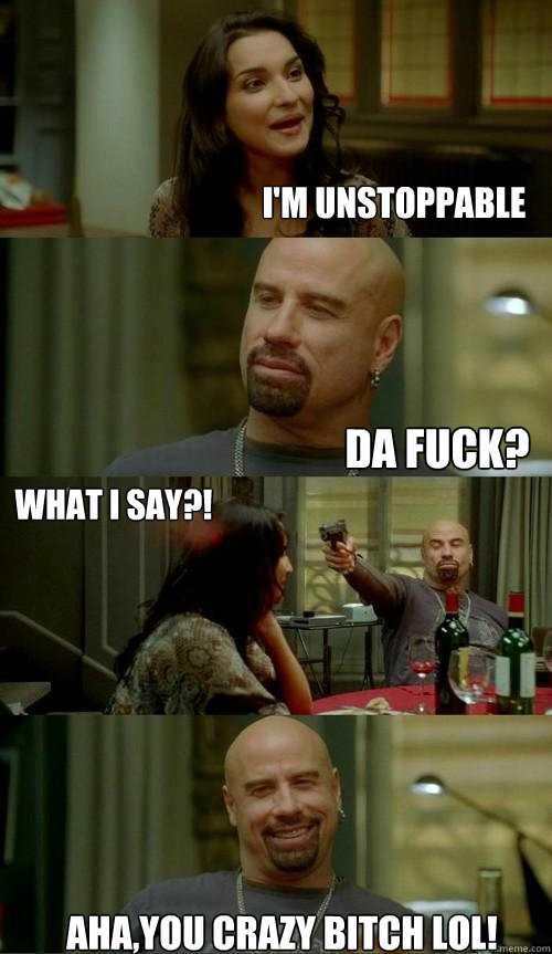 i'm unstoppable da fuck? what i say?! aha,you crazy bitch lol!  Skinhead John
