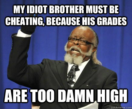 my idiot brother must be cheating, because his grades are TOO DAMN HIGH  Too Damn High