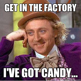 Get in the factory I've got candy...  Creepy Wonka
