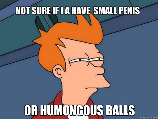 Not sure if i a have  small penis or humongous balls - Not sure if i a have  small penis or humongous balls  Futurama Fry