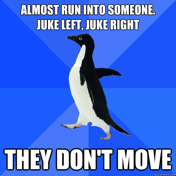 Almost run into someone.
Juke left, juke right They don't move  Socially Awkward Penguin