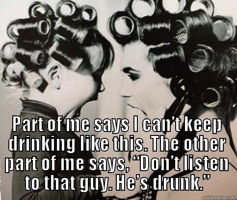  PART OF ME SAYS I CAN’T KEEP DRINKING LIKE THIS. THE OTHER PART OF ME SAYS, “DON’T LISTEN TO THAT GUY. HE’S DRUNK.” Misc
