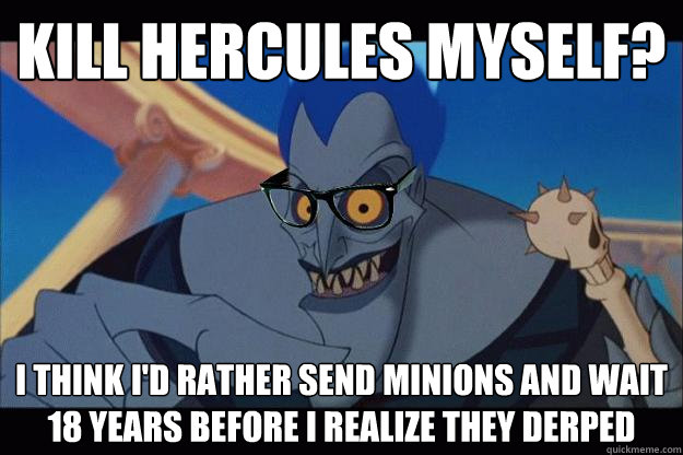 kill hercules myself? I think I'd rather send minions and wait 18 years before I realize they derped  Hipster Hades