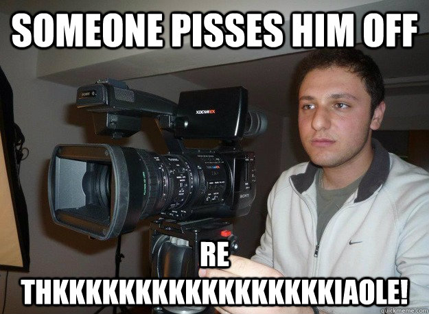 someone pisses him off re thkkkkkkkkkkkkkkkkkiaole!  
