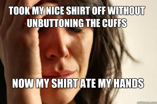 Took my nice shirt off without unbuttoning the cuffs Now my shirt ate my hands  First World Problems