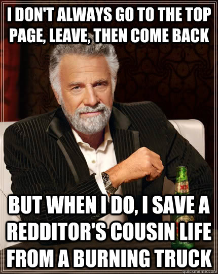 I don't always go to the top page, leave, then come back but when I do, I save a redditor's cousin life from a burning truck  The Most Interesting Man In The World