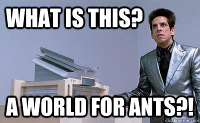 What is this? a world for ants?!  Zoolander