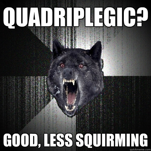 Quadriplegic? good, less squirming  Insanity Wolf