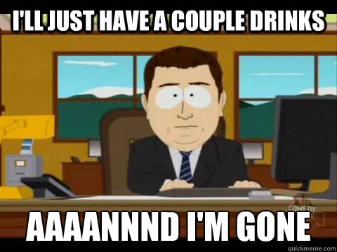 I'll just have a couple drinks Aaaannnd I'm Gone  Aaand its gone