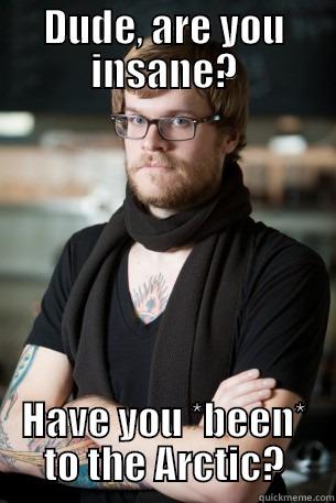 Arctic meme - DUDE, ARE YOU INSANE? HAVE YOU *BEEN* TO THE ARCTIC? Hipster Barista