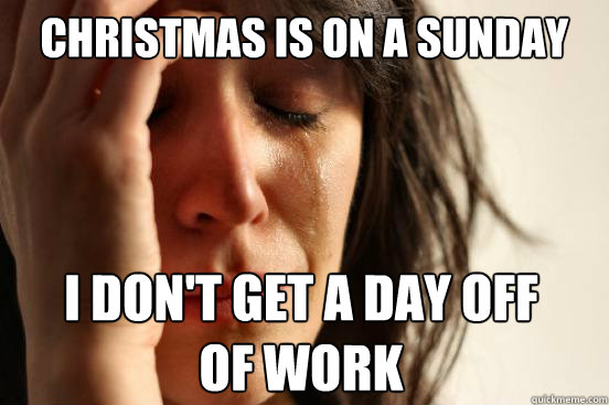 Christmas is on a Sunday I don't get a day off
of work  First World Problems