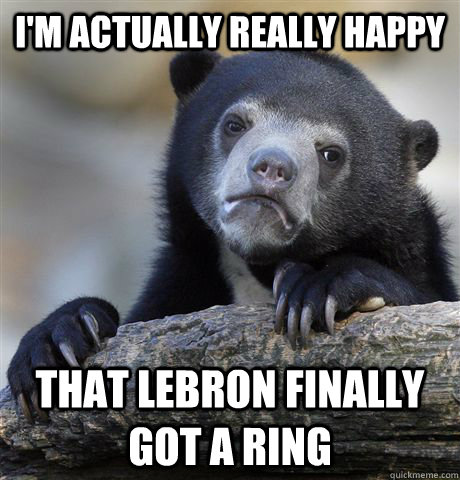 I'm actually really happy that lebron finally got a ring  Confession Bear