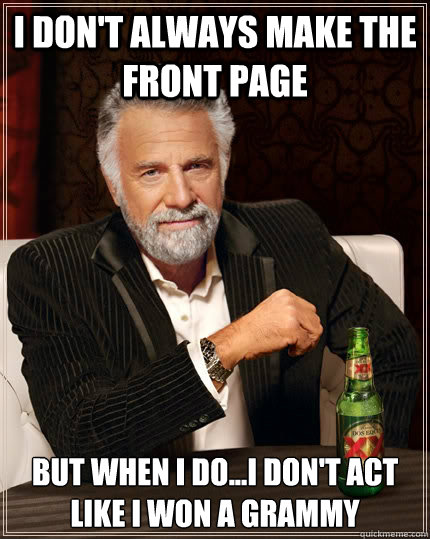 I Don't Always make the front page but when I do...I don't act like I won a grammy - I Don't Always make the front page but when I do...I don't act like I won a grammy  The Most Interesting Man In The World
