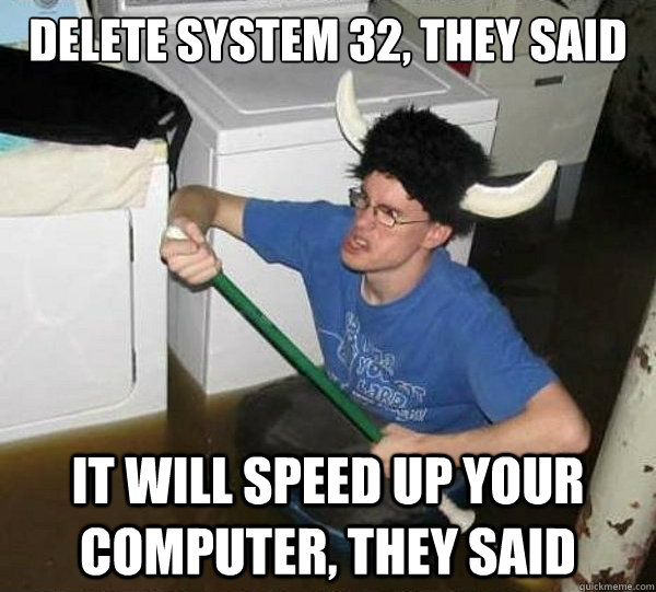 Delete system 32, they said it will speed up your computer, they said - Delete system 32, they said it will speed up your computer, they said  They said