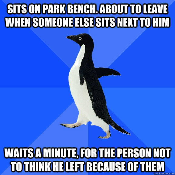 Sits on park bench. About to leave when someone else sits next to him Waits a minute, for the person not to think he left because of them  Socially Awkward Penguin