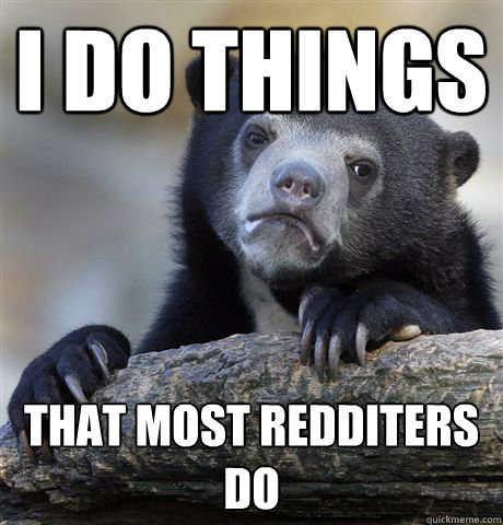 I Do things that most redditers do  Confession Bear