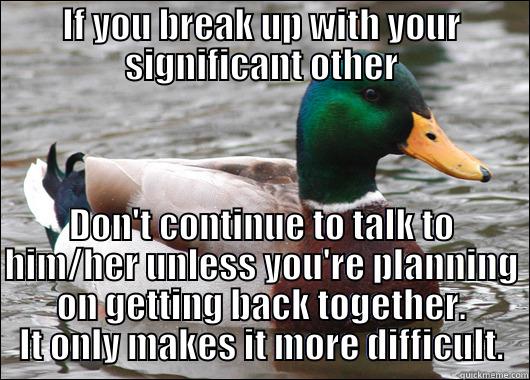 IF YOU BREAK UP WITH YOUR SIGNIFICANT OTHER DON'T CONTINUE TO TALK TO HIM/HER UNLESS YOU'RE PLANNING ON GETTING BACK TOGETHER. IT ONLY MAKES IT MORE DIFFICULT. Actual Advice Mallard